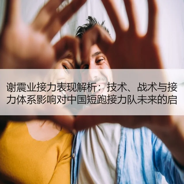 谢震业接力表现解析：技术、战术与接力体系影响对中国短跑接力队未来的启示（huatihui）